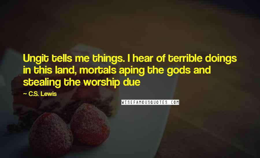 C.S. Lewis Quotes: Ungit tells me things. I hear of terrible doings in this land, mortals aping the gods and stealing the worship due