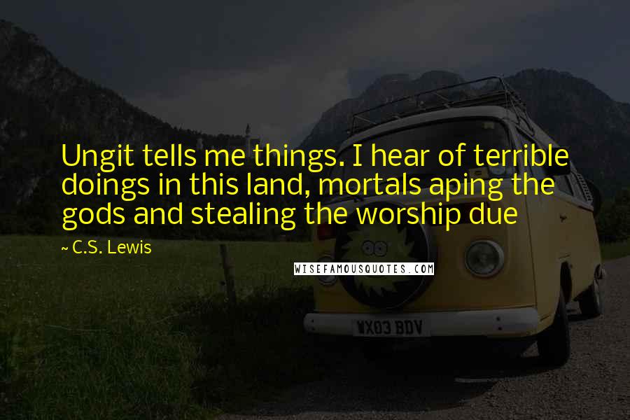 C.S. Lewis Quotes: Ungit tells me things. I hear of terrible doings in this land, mortals aping the gods and stealing the worship due