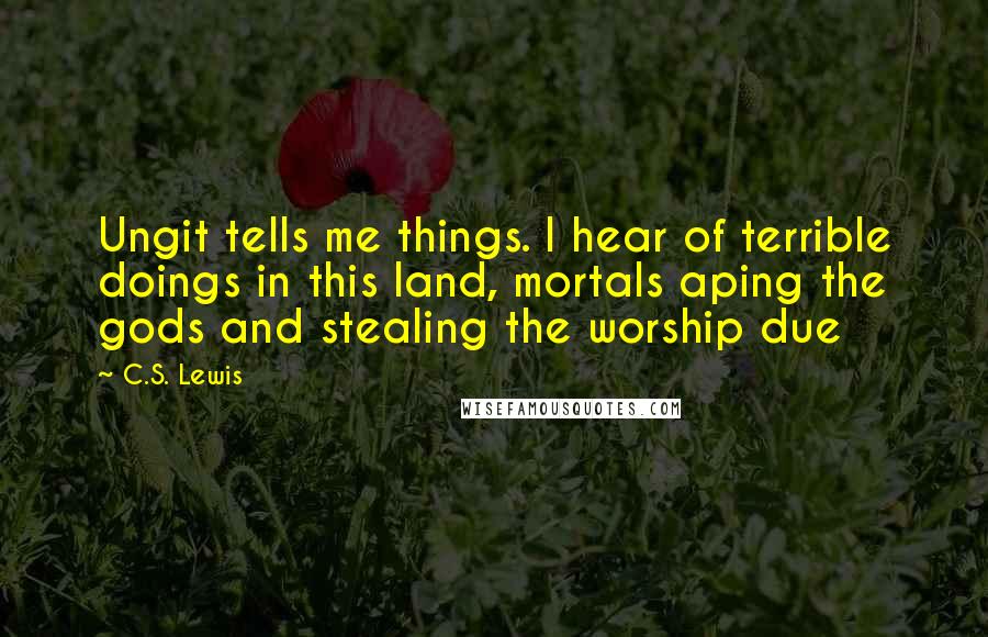 C.S. Lewis Quotes: Ungit tells me things. I hear of terrible doings in this land, mortals aping the gods and stealing the worship due