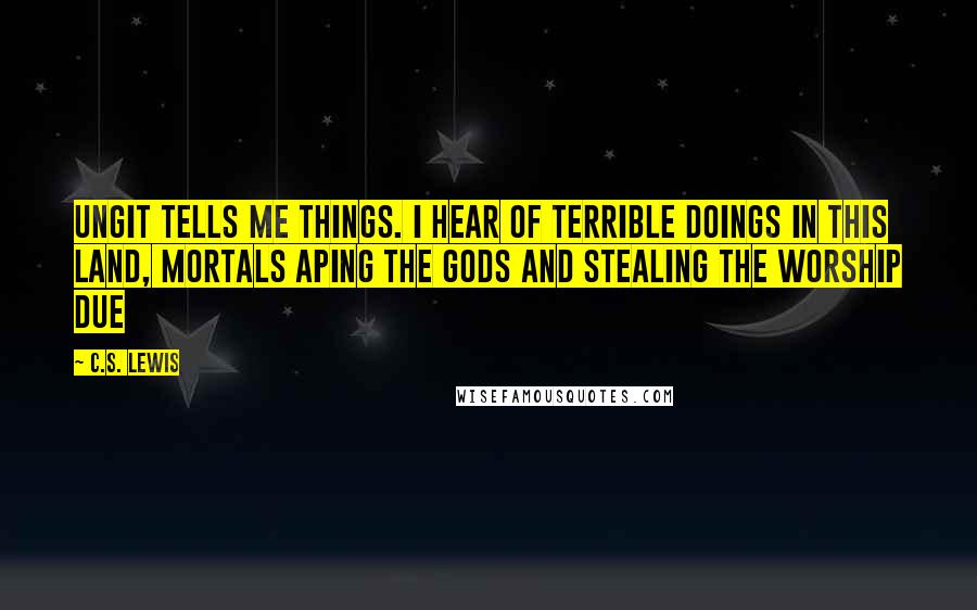 C.S. Lewis Quotes: Ungit tells me things. I hear of terrible doings in this land, mortals aping the gods and stealing the worship due