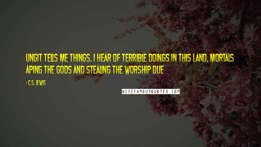 C.S. Lewis Quotes: Ungit tells me things. I hear of terrible doings in this land, mortals aping the gods and stealing the worship due