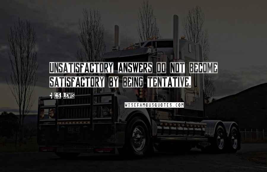 C.S. Lewis Quotes: Unsatisfactory answers do not become satisfactory by being tentative.