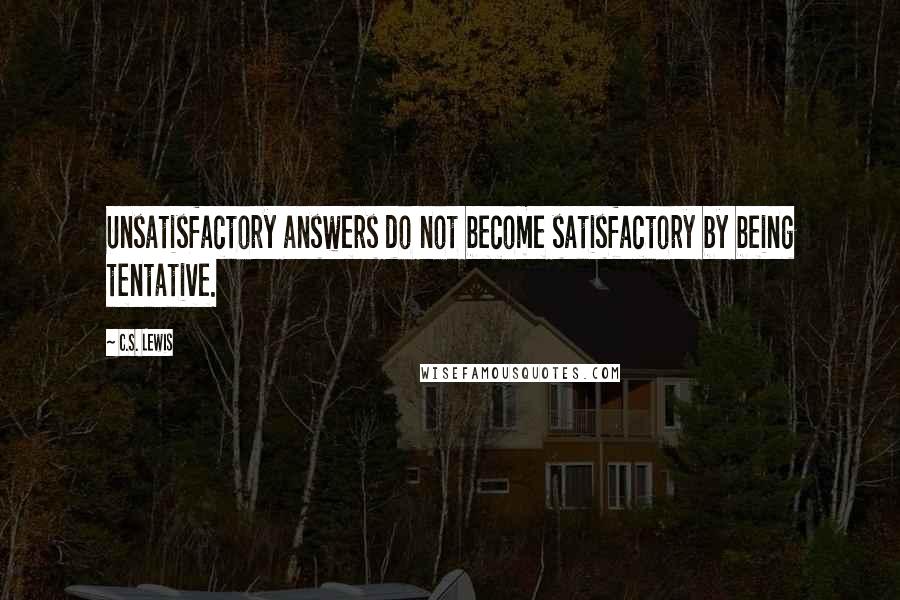 C.S. Lewis Quotes: Unsatisfactory answers do not become satisfactory by being tentative.