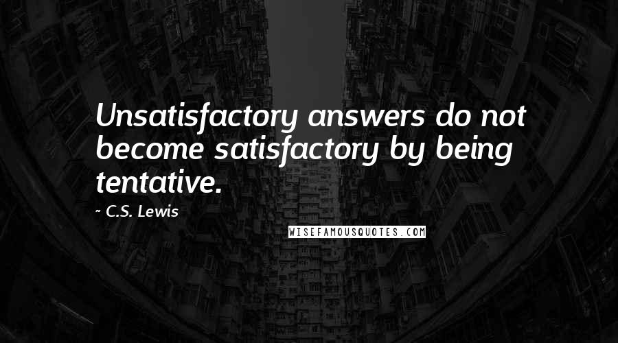 C.S. Lewis Quotes: Unsatisfactory answers do not become satisfactory by being tentative.