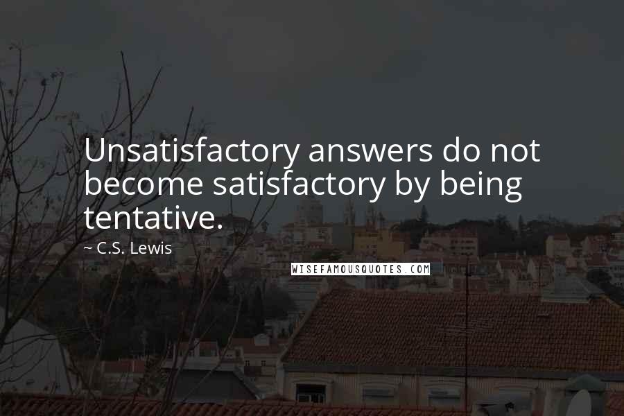 C.S. Lewis Quotes: Unsatisfactory answers do not become satisfactory by being tentative.