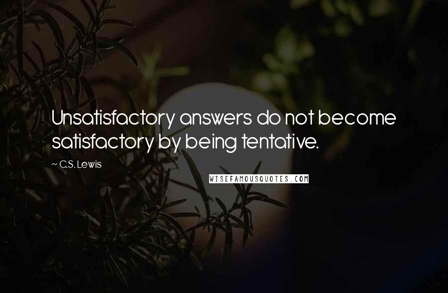 C.S. Lewis Quotes: Unsatisfactory answers do not become satisfactory by being tentative.