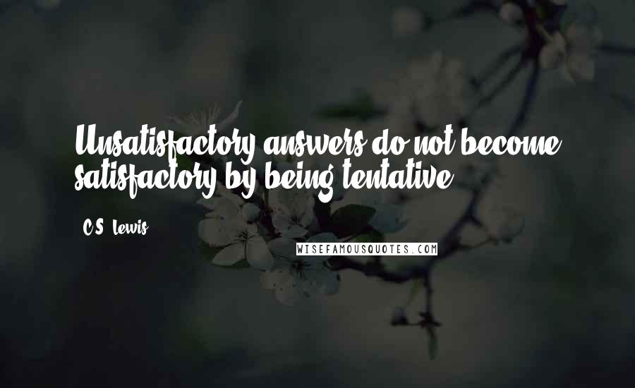C.S. Lewis Quotes: Unsatisfactory answers do not become satisfactory by being tentative.