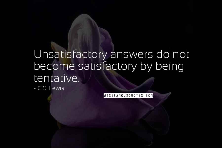 C.S. Lewis Quotes: Unsatisfactory answers do not become satisfactory by being tentative.