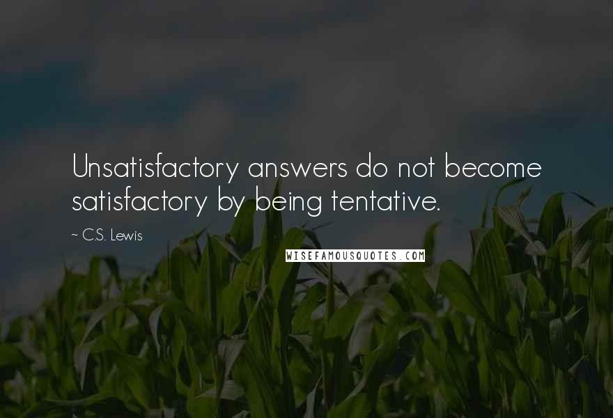C.S. Lewis Quotes: Unsatisfactory answers do not become satisfactory by being tentative.