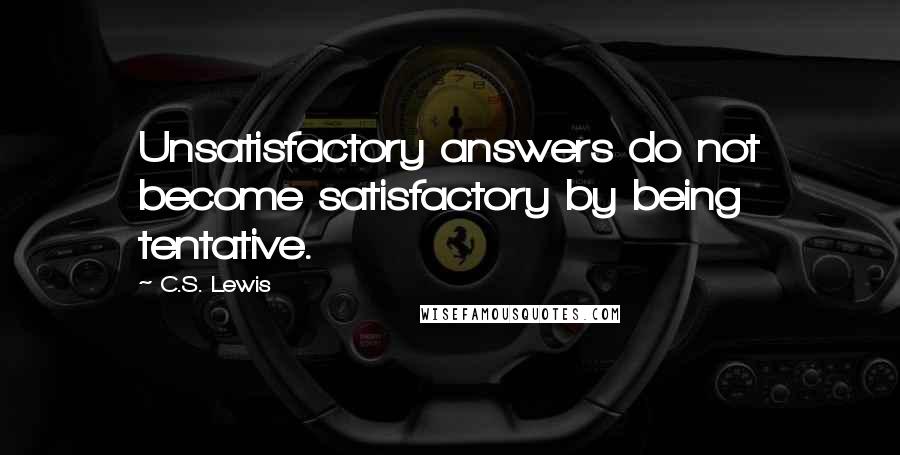 C.S. Lewis Quotes: Unsatisfactory answers do not become satisfactory by being tentative.