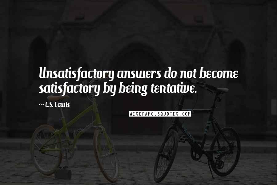 C.S. Lewis Quotes: Unsatisfactory answers do not become satisfactory by being tentative.