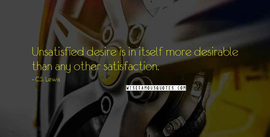 C.S. Lewis Quotes: Unsatisfied desire is in itself more desirable than any other satisfaction.