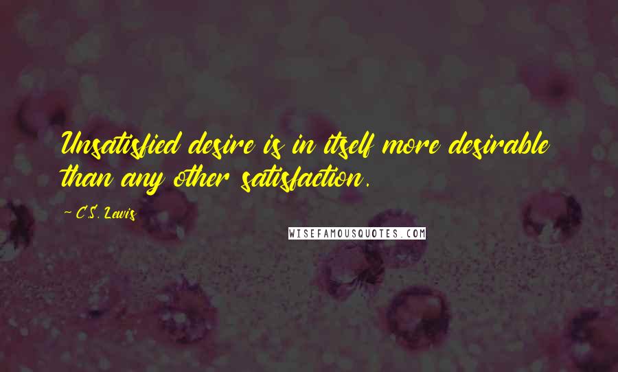 C.S. Lewis Quotes: Unsatisfied desire is in itself more desirable than any other satisfaction.