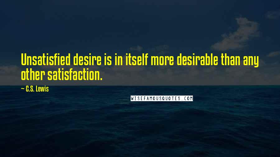 C.S. Lewis Quotes: Unsatisfied desire is in itself more desirable than any other satisfaction.