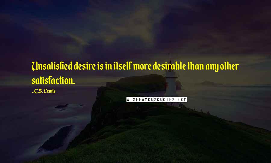 C.S. Lewis Quotes: Unsatisfied desire is in itself more desirable than any other satisfaction.