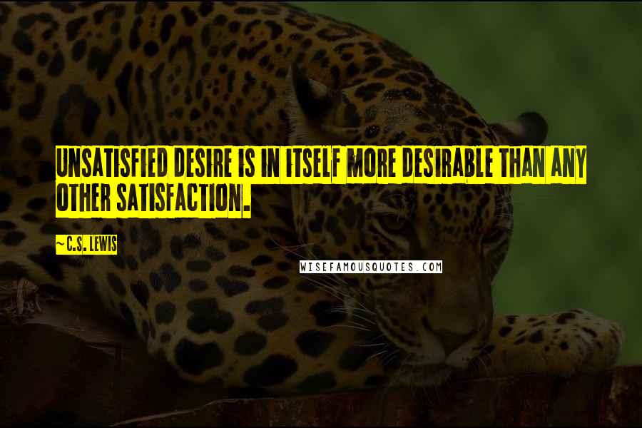 C.S. Lewis Quotes: Unsatisfied desire is in itself more desirable than any other satisfaction.