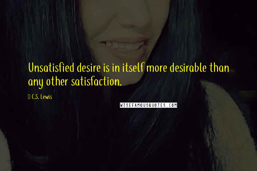 C.S. Lewis Quotes: Unsatisfied desire is in itself more desirable than any other satisfaction.