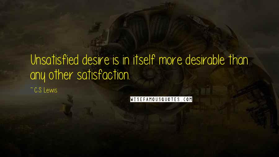 C.S. Lewis Quotes: Unsatisfied desire is in itself more desirable than any other satisfaction.