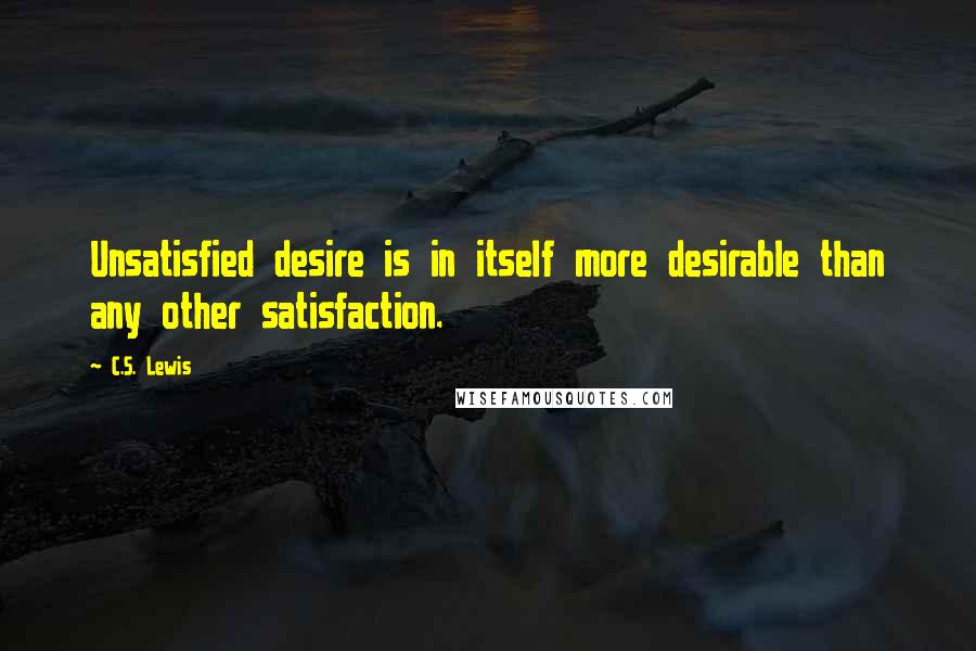 C.S. Lewis Quotes: Unsatisfied desire is in itself more desirable than any other satisfaction.