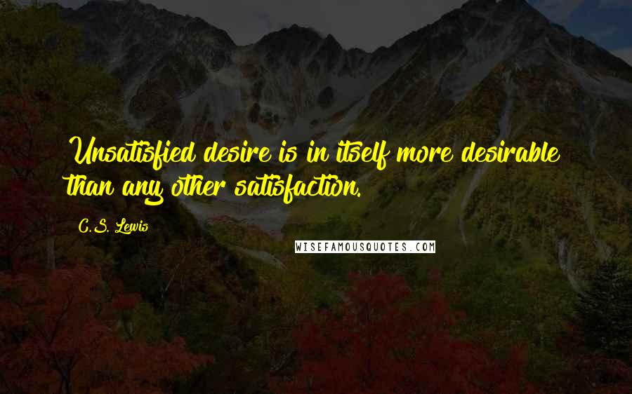 C.S. Lewis Quotes: Unsatisfied desire is in itself more desirable than any other satisfaction.