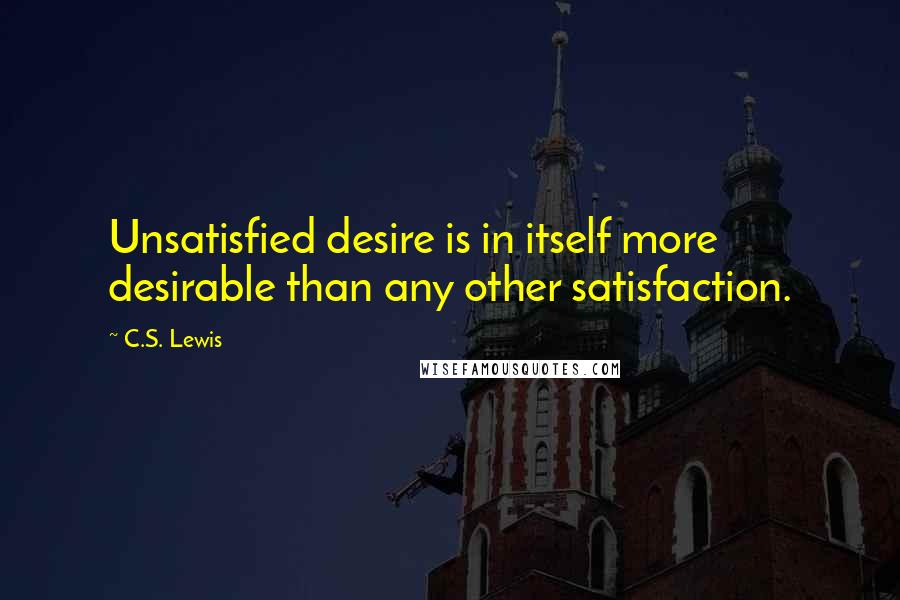 C.S. Lewis Quotes: Unsatisfied desire is in itself more desirable than any other satisfaction.