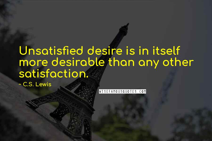 C.S. Lewis Quotes: Unsatisfied desire is in itself more desirable than any other satisfaction.