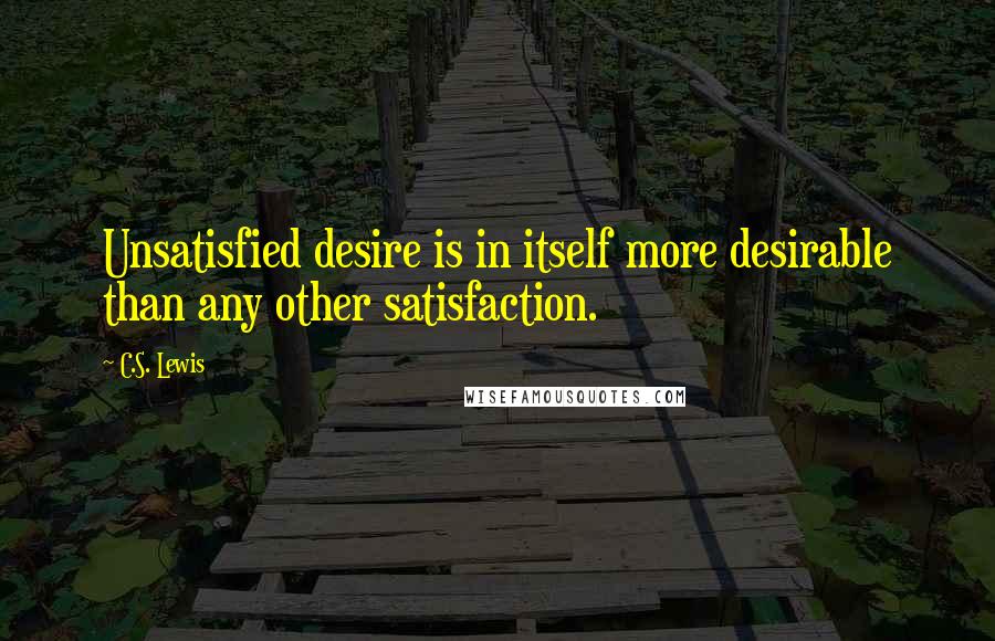 C.S. Lewis Quotes: Unsatisfied desire is in itself more desirable than any other satisfaction.