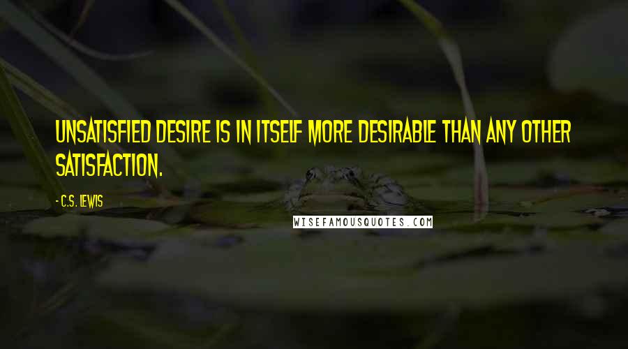 C.S. Lewis Quotes: Unsatisfied desire is in itself more desirable than any other satisfaction.