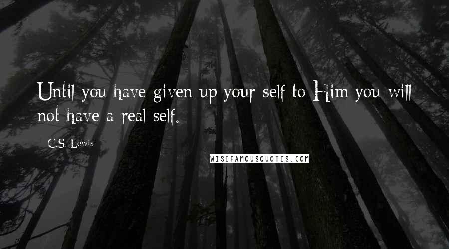 C.S. Lewis Quotes: Until you have given up your self to Him you will not have a real self.