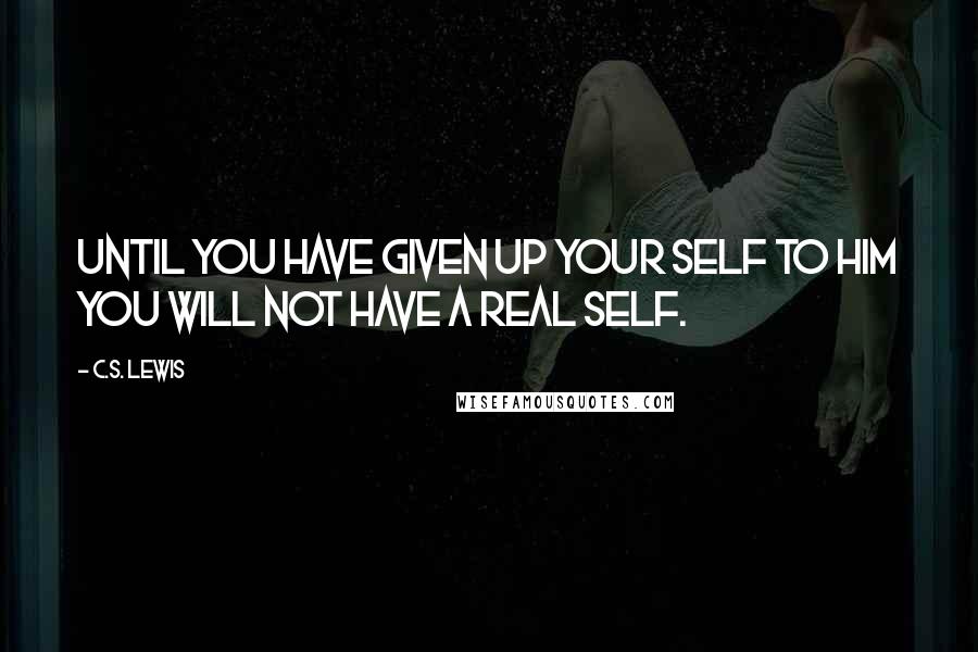 C.S. Lewis Quotes: Until you have given up your self to Him you will not have a real self.