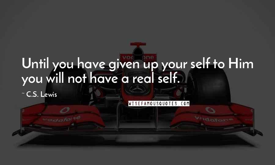 C.S. Lewis Quotes: Until you have given up your self to Him you will not have a real self.