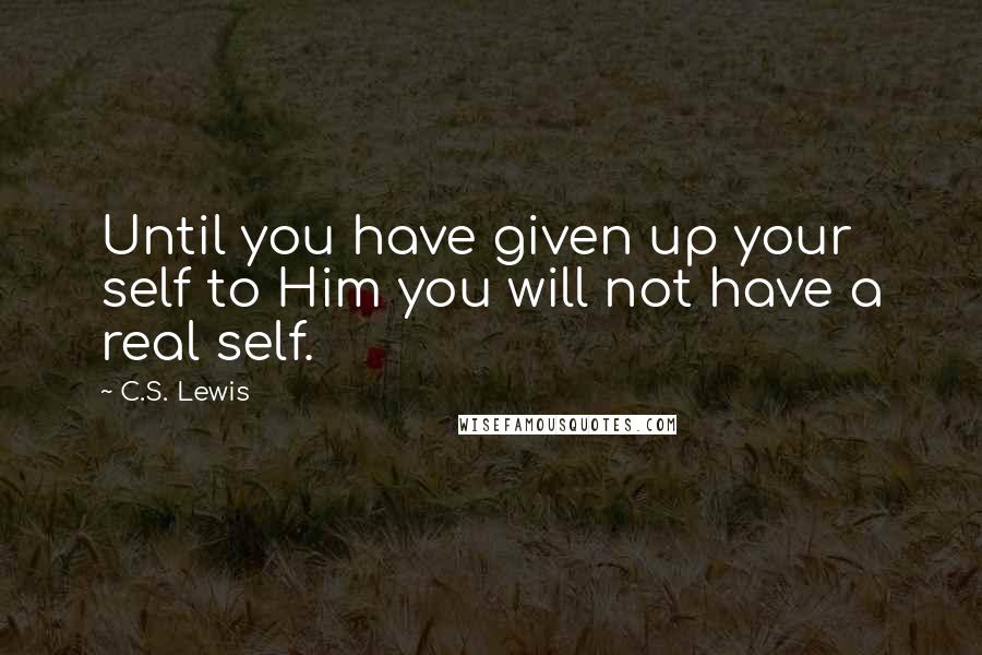 C.S. Lewis Quotes: Until you have given up your self to Him you will not have a real self.