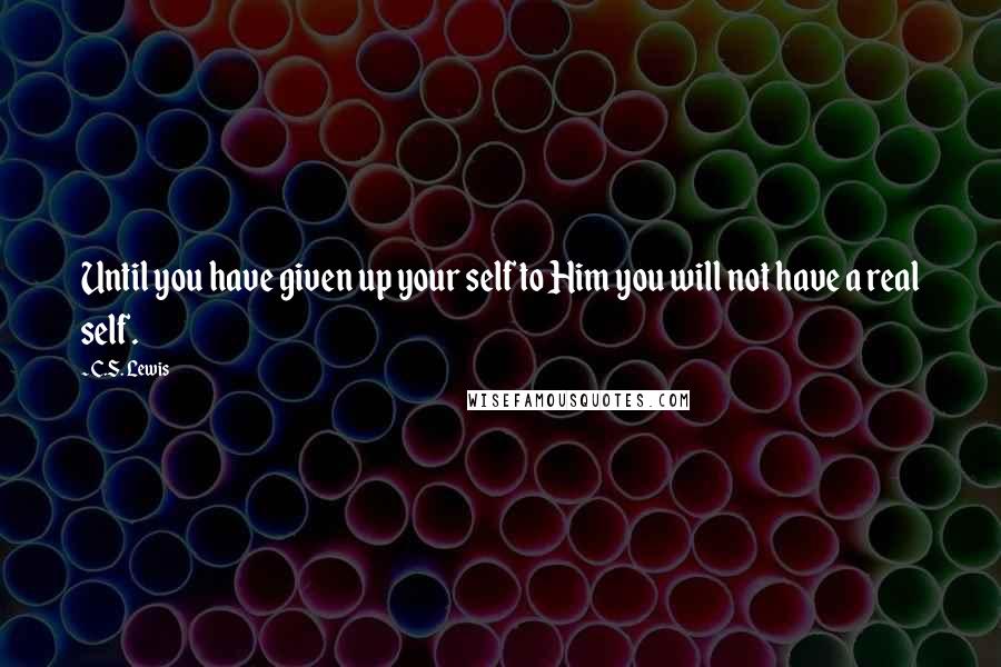 C.S. Lewis Quotes: Until you have given up your self to Him you will not have a real self.