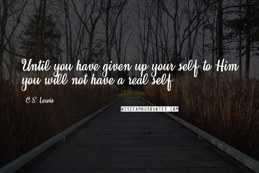 C.S. Lewis Quotes: Until you have given up your self to Him you will not have a real self.