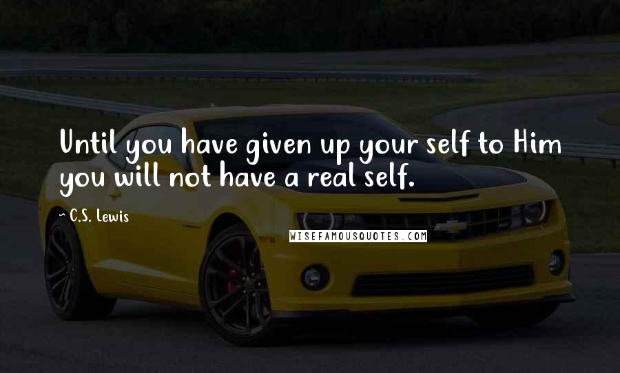 C.S. Lewis Quotes: Until you have given up your self to Him you will not have a real self.