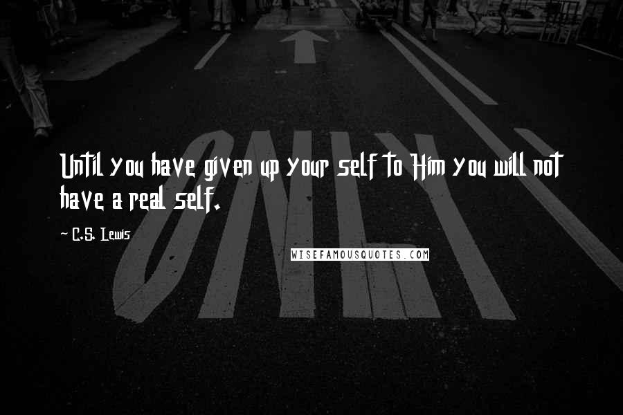 C.S. Lewis Quotes: Until you have given up your self to Him you will not have a real self.