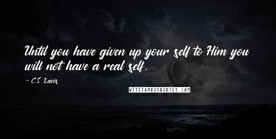 C.S. Lewis Quotes: Until you have given up your self to Him you will not have a real self.