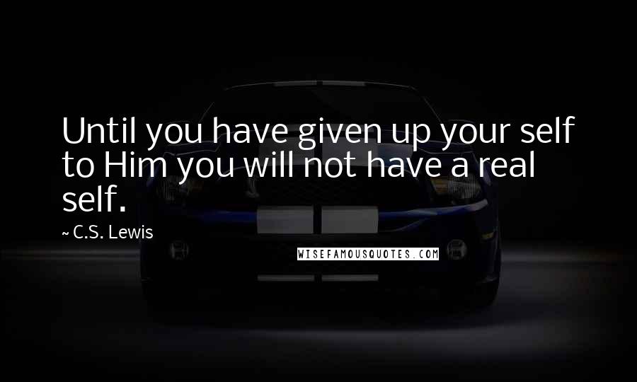 C.S. Lewis Quotes: Until you have given up your self to Him you will not have a real self.