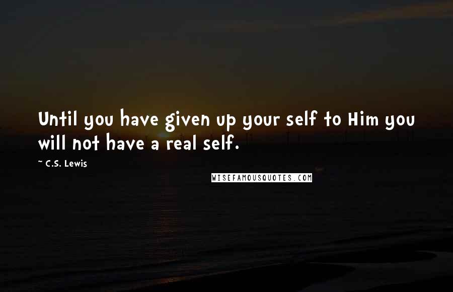 C.S. Lewis Quotes: Until you have given up your self to Him you will not have a real self.