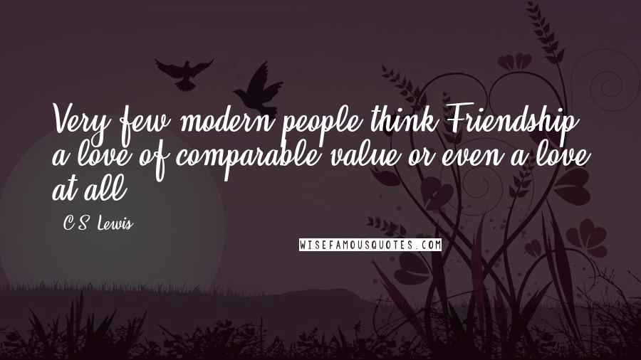 C.S. Lewis Quotes: Very few modern people think Friendship a love of comparable value or even a love at all.