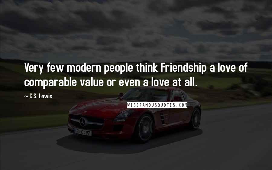 C.S. Lewis Quotes: Very few modern people think Friendship a love of comparable value or even a love at all.