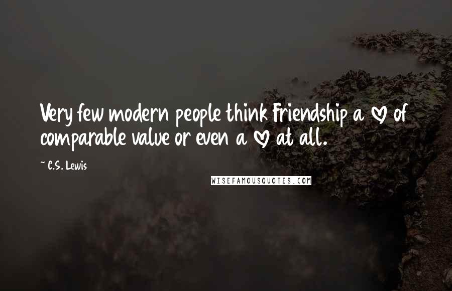 C.S. Lewis Quotes: Very few modern people think Friendship a love of comparable value or even a love at all.