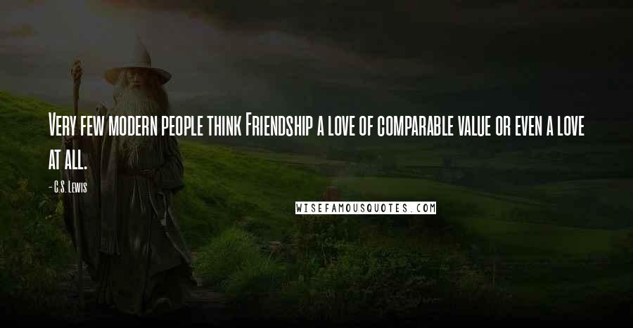 C.S. Lewis Quotes: Very few modern people think Friendship a love of comparable value or even a love at all.