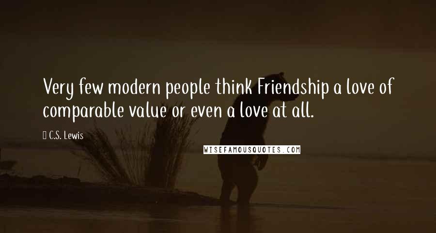 C.S. Lewis Quotes: Very few modern people think Friendship a love of comparable value or even a love at all.