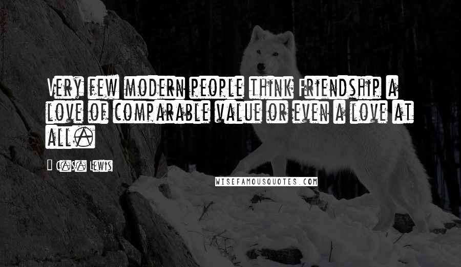 C.S. Lewis Quotes: Very few modern people think Friendship a love of comparable value or even a love at all.