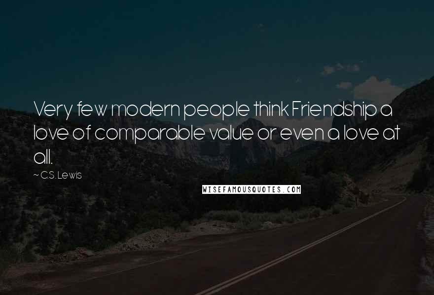 C.S. Lewis Quotes: Very few modern people think Friendship a love of comparable value or even a love at all.
