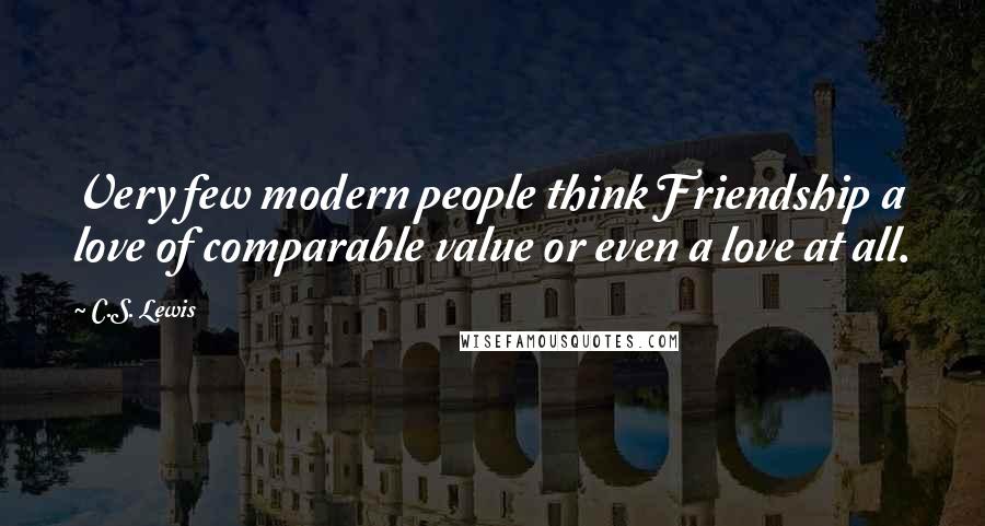 C.S. Lewis Quotes: Very few modern people think Friendship a love of comparable value or even a love at all.