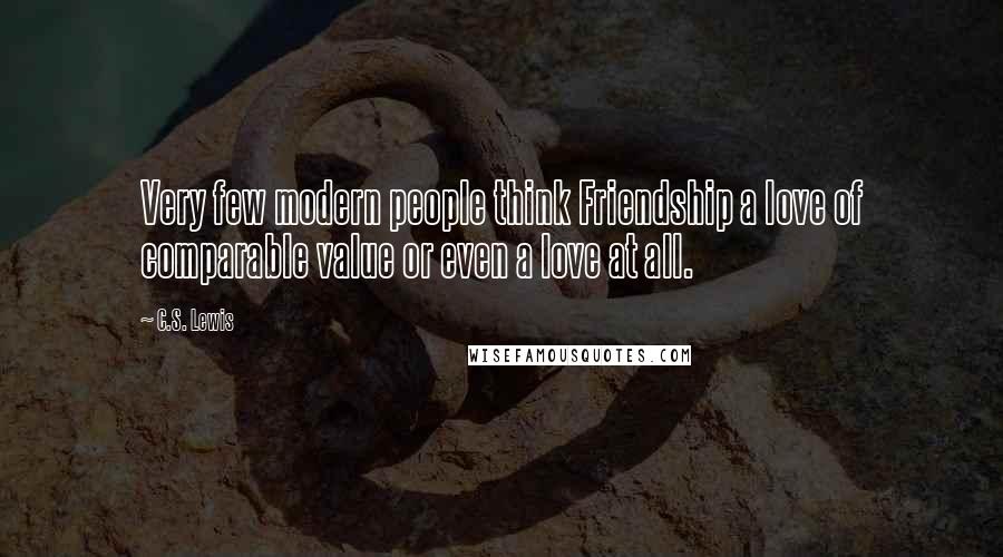 C.S. Lewis Quotes: Very few modern people think Friendship a love of comparable value or even a love at all.