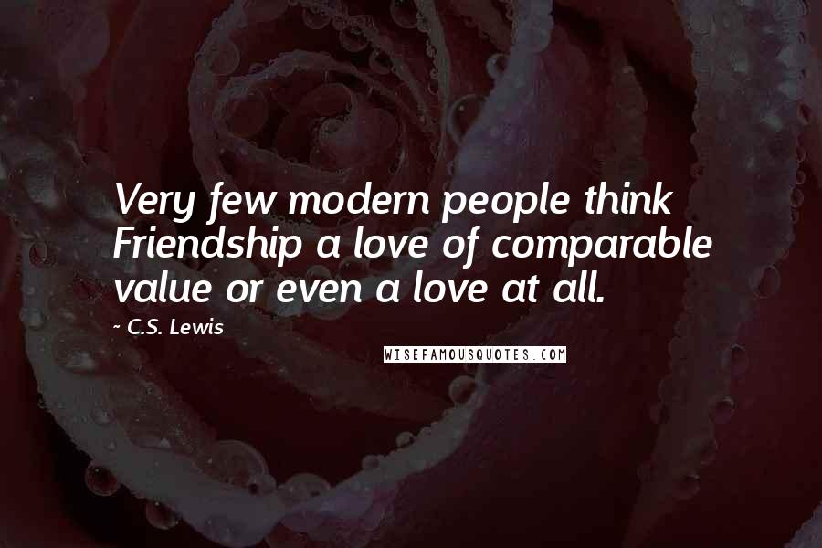 C.S. Lewis Quotes: Very few modern people think Friendship a love of comparable value or even a love at all.