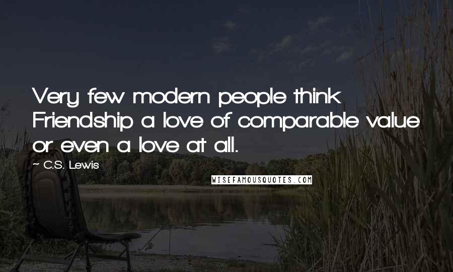 C.S. Lewis Quotes: Very few modern people think Friendship a love of comparable value or even a love at all.